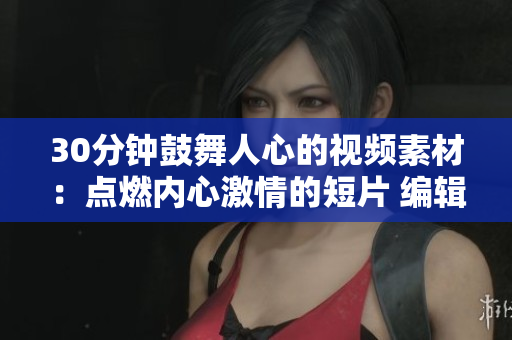 30分钟鼓舞人心的视频素材：点燃内心激情的短片 编辑分享
