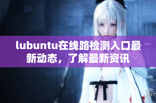 lubuntu在线路检测入口最新动态，了解最新资讯