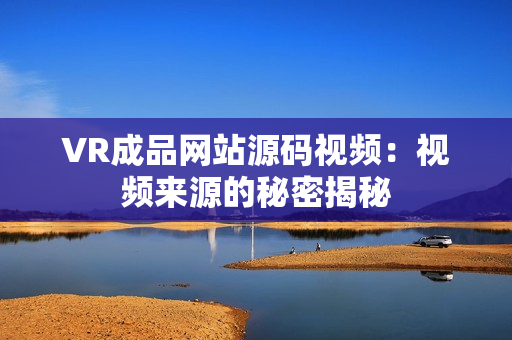 VR成品网站源码视频：视频来源的秘密揭秘