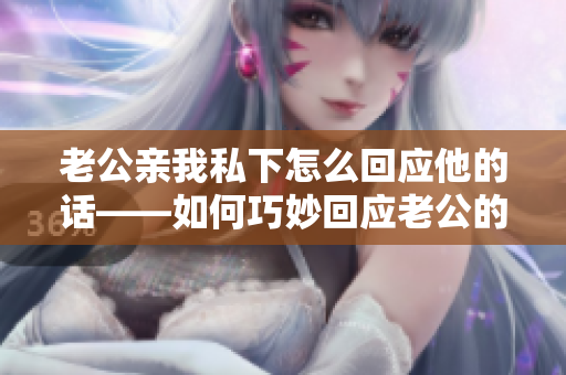 老公亲我私下怎么回应他的话——如何巧妙回应老公的亲昵举动