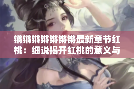 锵锵锵锵锵锵锵最新章节红桃：细说揭开红桃的意义与秘密