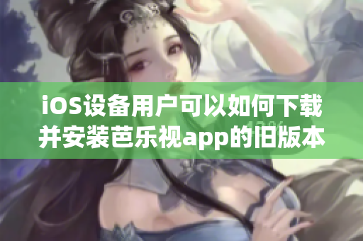 iOS设备用户可以如何下载并安装芭乐视app的旧版本？