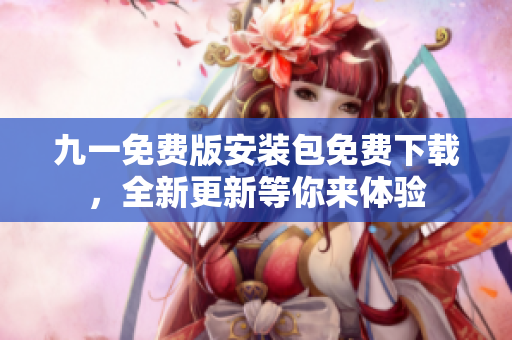 九一免费版安装包免费下载，全新更新等你来体验
