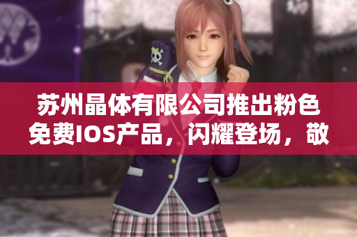 苏州晶体有限公司推出粉色免费IOS产品，闪耀登场，敬请关注