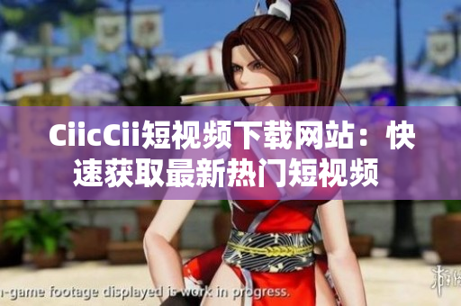 CiicCii短视频下载网站：快速获取最新热门短视频 