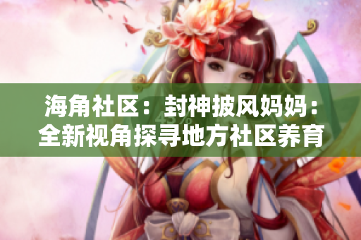 海角社区：封神披风妈妈：全新视角探寻地方社区养育故事
