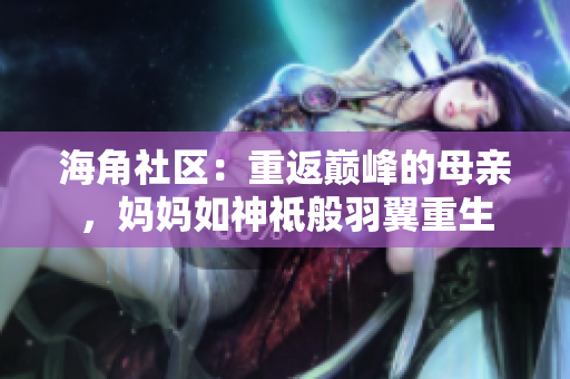 海角社区：重返巅峰的母亲，妈妈如神祗般羽翼重生