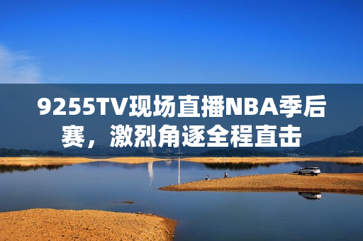9255TV现场直播NBA季后赛，激烈角逐全程直击