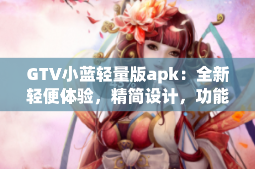 GTV小蓝轻量版apk：全新轻便体验，精简设计，功能强大