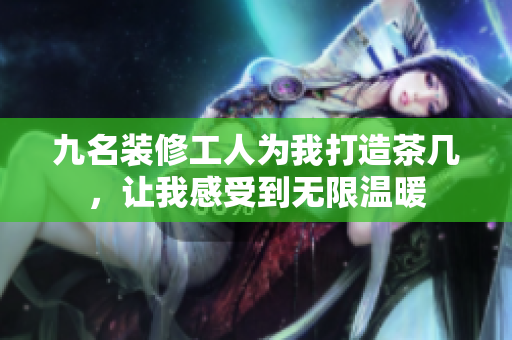 九名装修工人为我打造茶几，让我感受到无限温暖