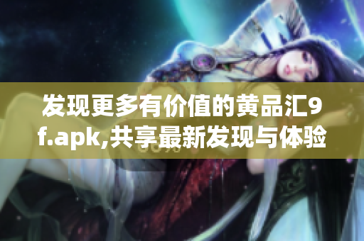 发现更多有价值的黄品汇9f.apk,共享最新发现与体验