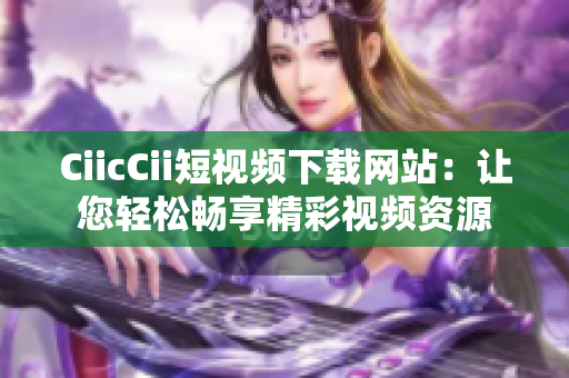 CiicCii短视频下载网站：让您轻松畅享精彩视频资源