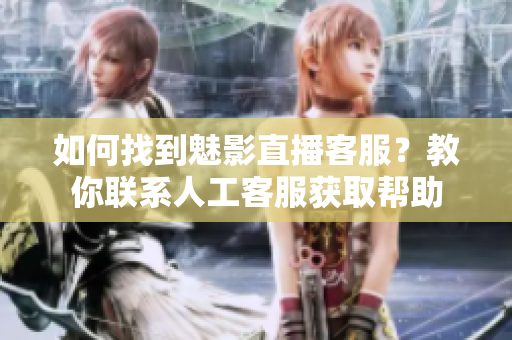 如何找到魅影直播客服？教你联系人工客服获取帮助