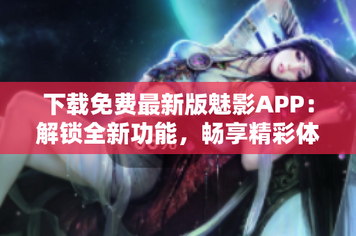 下载免费最新版魅影APP：解锁全新功能，畅享精彩体验
