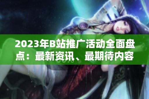 2023年B站推广活动全面盘点：最新资讯、最期待内容、最精彩活动一网打尽