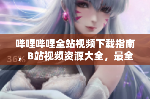 哔哩哔哩全站视频下载指南，B站视频资源大全，最全解析网站大全