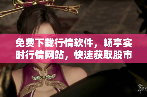 免费下载行情软件，畅享实时行情网站，快速获取股市行情