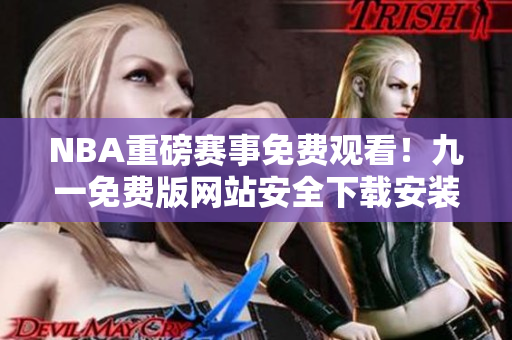NBA重磅赛事免费观看！九一免费版网站安全下载安装，畅享精彩比赛