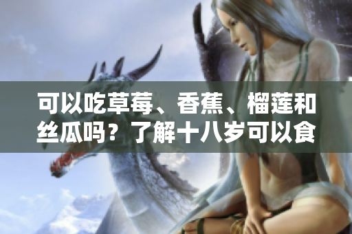 可以吃草莓、香蕉、榴莲和丝瓜吗？了解十八岁可以食用的水果。