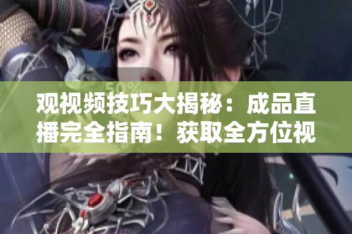 观视频技巧大揭秘：成品直播完全指南！获取全方位视频观看技能，轻松享受极致视听体验
