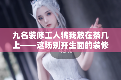 九名装修工人将我放在茶几上——这场别开生面的装修故事