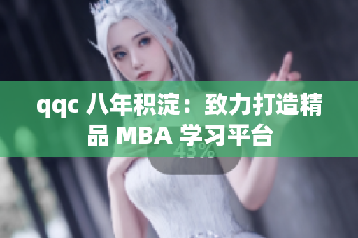 qqc 八年积淀：致力打造精品 MBA 学习平台