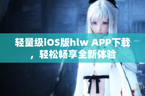 轻量级iOS版hlw APP下载，轻松畅享全新体验