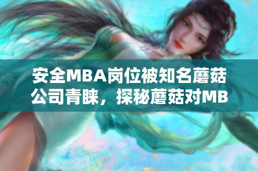 安全MBA岗位被知名蘑菇公司青睐，探秘蘑菇对MBA的青睐程度