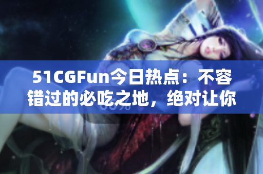 51CGFun今日热点：不容错过的必吃之地，绝对让你嘴巴留香!
