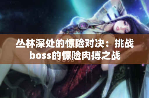 丛林深处的惊险对决：挑战boss的惊险肉搏之战