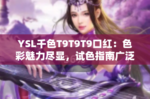 YSL千色T9T9T9口红：色彩魅力尽显，试色指南广泛涵盖