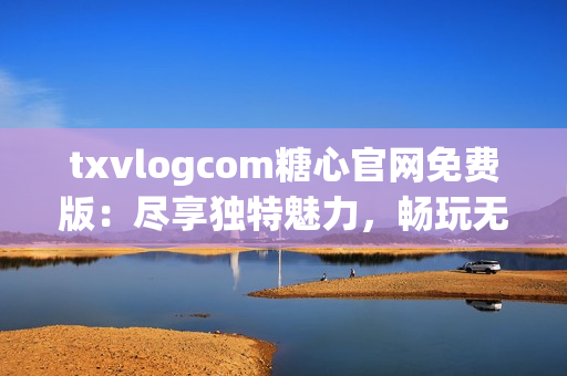 txvlogcom糖心官网免费版：尽享独特魅力，畅玩无限可能