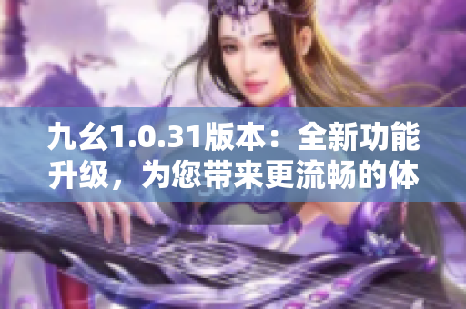 九幺1.0.31版本：全新功能升级，为您带来更流畅的体验