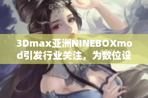 3Dmax亚洲NINEBOXmod引发行业关注，为数位设计师带来全新创作灵感
