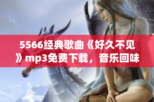 5566经典歌曲《好久不见》mp3免费下载，音乐回味经典再现