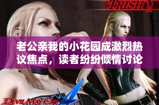 老公亲我的小花园成激烈热议焦点，读者纷纷倾情讨论