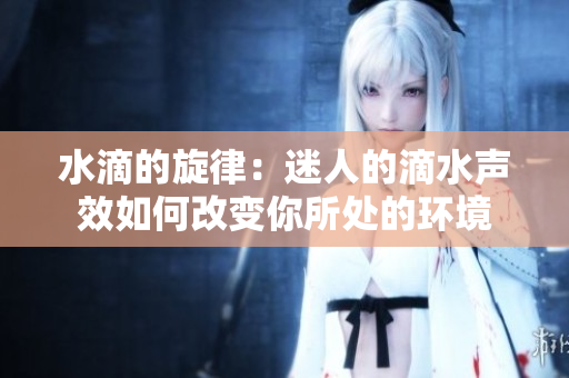 水滴的旋律：迷人的滴水声效如何改变你所处的环境