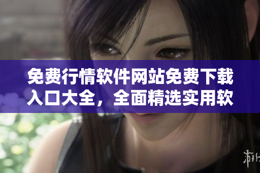 免费行情软件网站免费下载入口大全，全面精选实用软件推荐