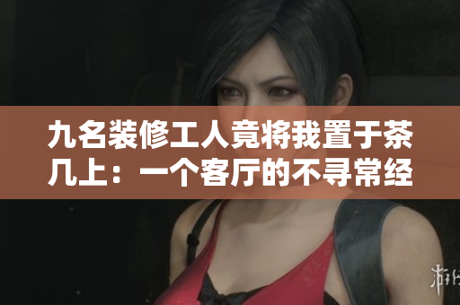 九名装修工人竟将我置于茶几上：一个客厅的不寻常经历