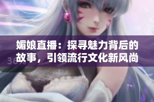 媚娘直播：探寻魅力背后的故事，引领流行文化新风尚