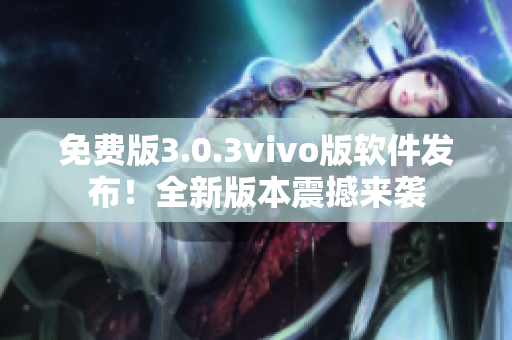 免费版3.0.3vivo版软件发布！全新版本震撼来袭