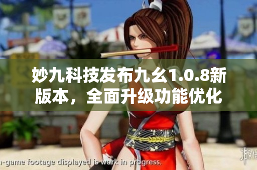 妙九科技发布九幺1.0.8新版本，全面升级功能优化