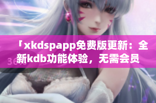 「xkdspapp免费版更新：全新kdb功能体验，无需会员即可畅享」