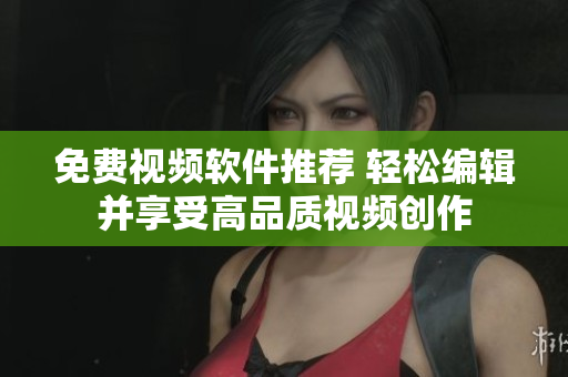 免费视频软件推荐 轻松编辑并享受高品质视频创作