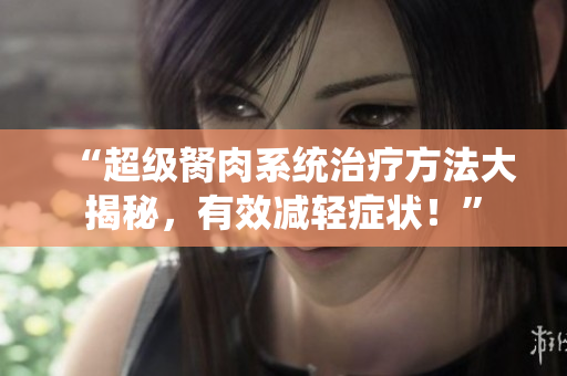 “超级胬肉系统治疗方法大揭秘，有效减轻症状！”
