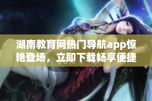 湖南教育网热门导航app惊艳登场，立即下载畅享便捷！