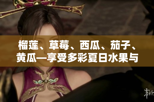 榴莲、草莓、西瓜、茄子、黄瓜—享受多彩夏日水果与蔬菜的美味