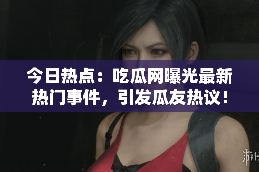 今日热点：吃瓜网曝光最新热门事件，引发瓜友热议！
