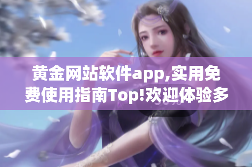 黄金网站软件app,实用免费使用指南Top!欢迎体验多功能应用!