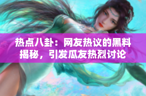 热点八卦：网友热议的黑料揭秘，引发瓜友热烈讨论